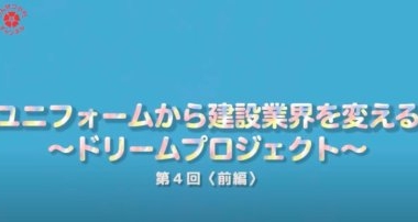 ユニフォームから建設業界を変える！ドリームプロジェクト　vol4.前編